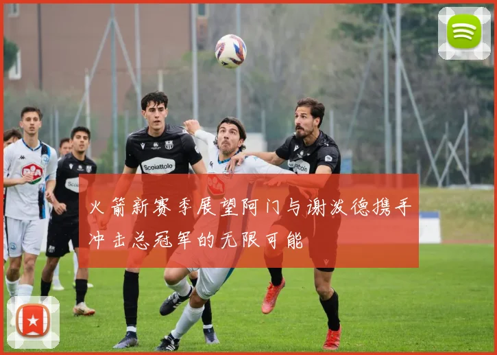火箭新赛季展望阿门与谢泼德携手冲击总冠军的无限可能