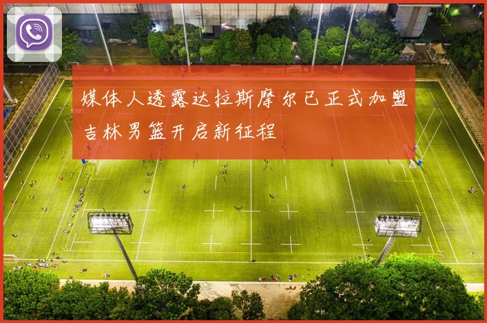 媒体人透露达拉斯摩尔已正式加盟吉林男篮开启新征程