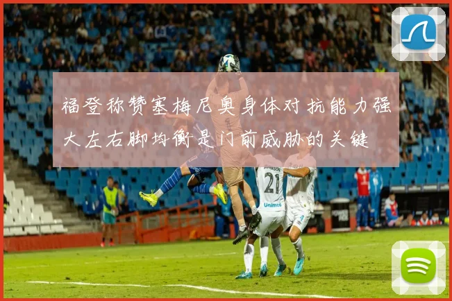 福登称赞塞梅尼奥身体对抗能力强大左右脚均衡是门前威胁的关键