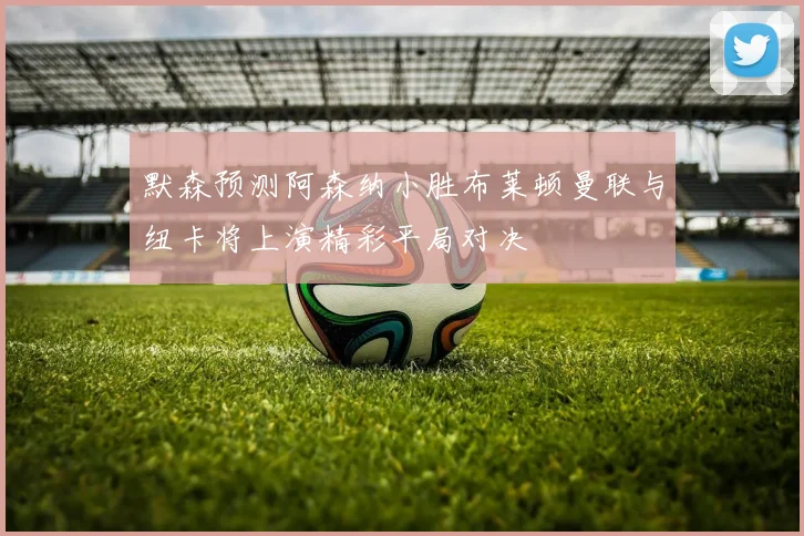 默森预测阿森纳小胜布莱顿曼联与纽卡将上演精彩平局对决