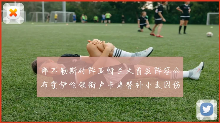 那不勒斯对阵亚特兰大首发阵容公布霍伊伦领衔卢卡库替补小麦因伤缺阵