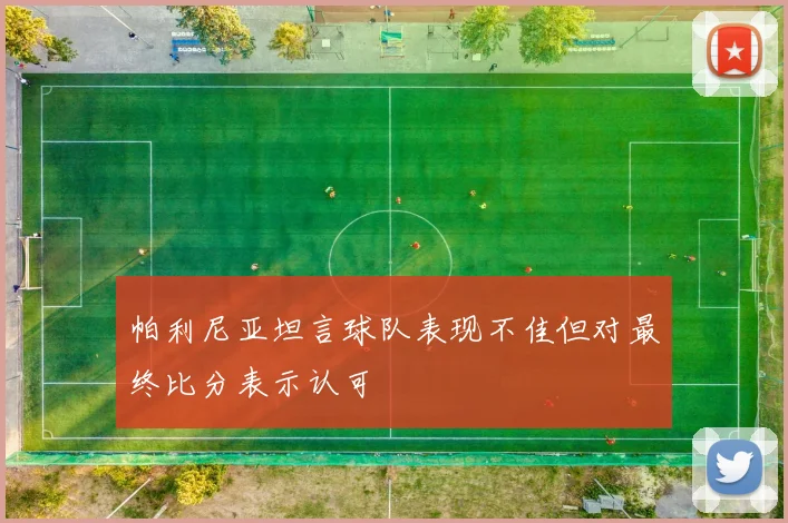 帕利尼亚坦言球队表现不佳但对最终比分表示认可