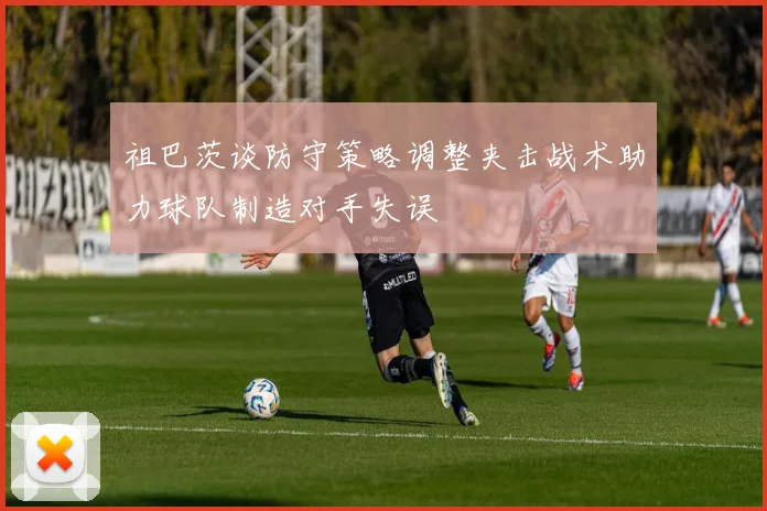 祖巴茨谈防守策略调整夹击战术助力球队制造对手失误