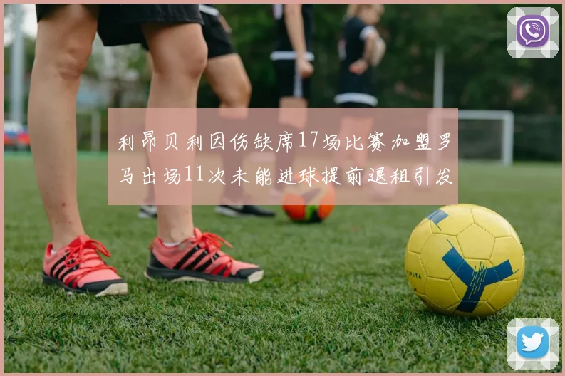利昂贝利因伤缺席17场比赛加盟罗马出场11次未能进球提前退租引发关注