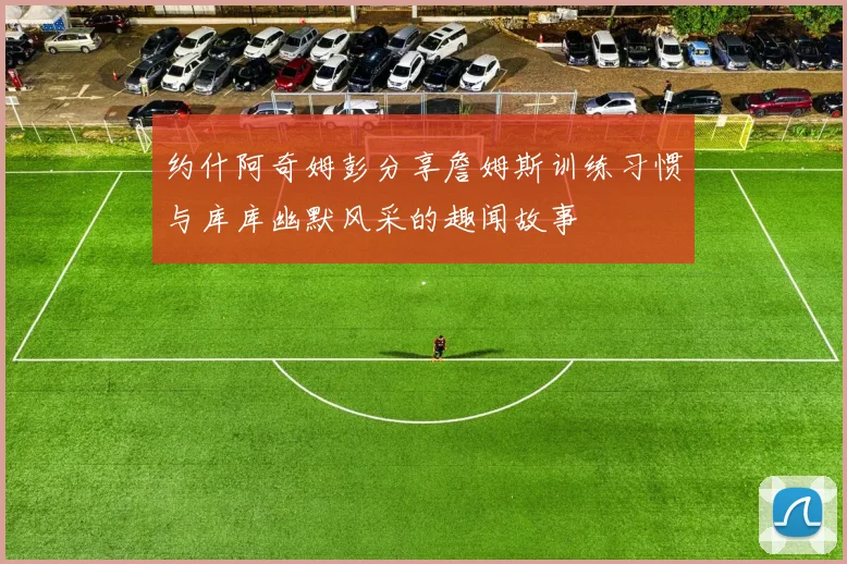 约什阿奇姆彭分享詹姆斯训练习惯与库库幽默风采的趣闻故事
