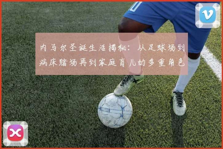 内马尔圣诞生活揭秘：从足球场到病床赌场再到家庭育儿的多重角色
