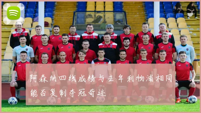 阿森纳四线成绩与去年利物浦相同能否复制夺冠奇迹