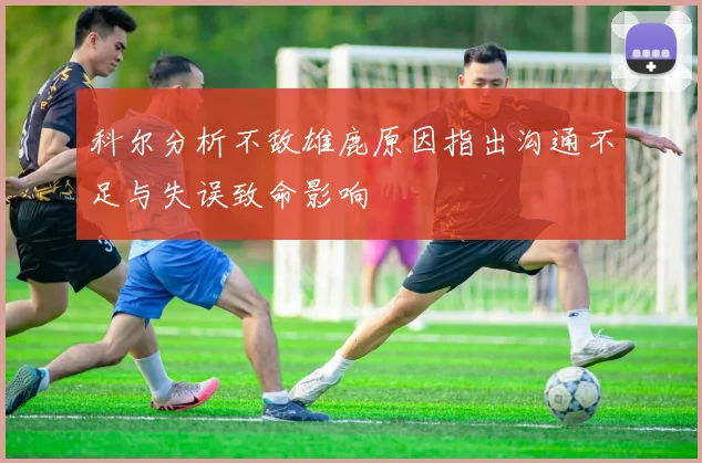 科尔分析不敌雄鹿原因指出沟通不足与失误致命影响