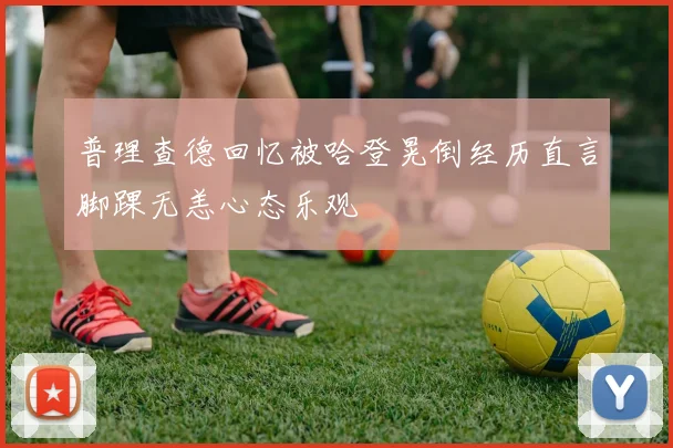 普理查德回忆被哈登晃倒经历直言脚踝无恙心态乐观