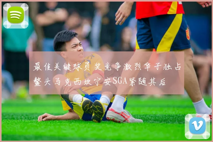 最佳关键球员奖竞争激烈华子独占鳌头马克西坎宁安SGA紧随其后
