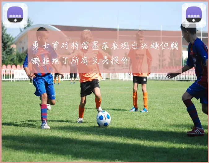 勇士曾对特雷墨菲表现出兴趣但鹈鹕拒绝了所有交易报价
