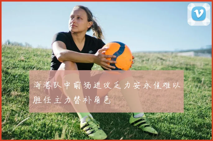 海港队中前场进攻乏力安永佳难以胜任主力替补角色