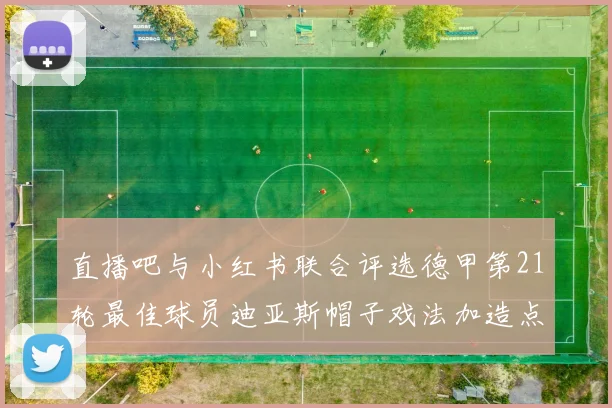 直播吧与小红书联合评选德甲第21轮最佳球员迪亚斯帽子戏法加造点独造五球