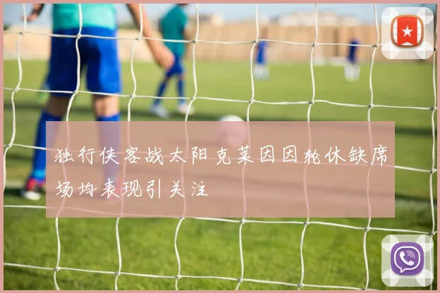 独行侠客战太阳克莱因因轮休缺席场均表现引关注