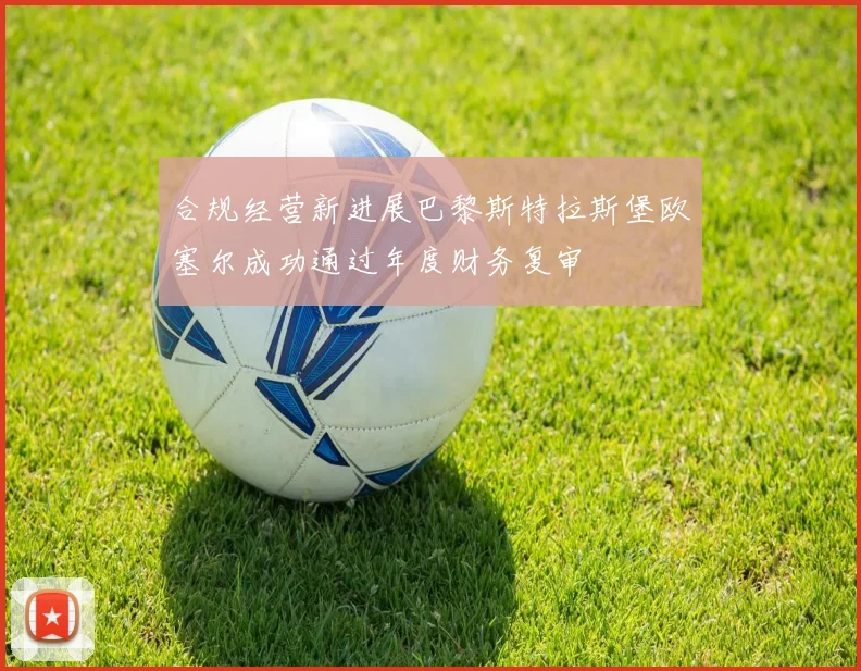 合规经营新进展巴黎斯特拉斯堡欧塞尔成功通过年度财务复审