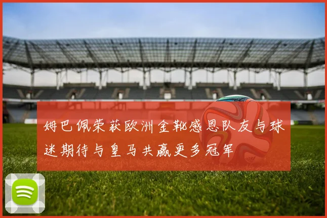 姆巴佩荣获欧洲金靴感恩队友与球迷期待与皇马共赢更多冠军