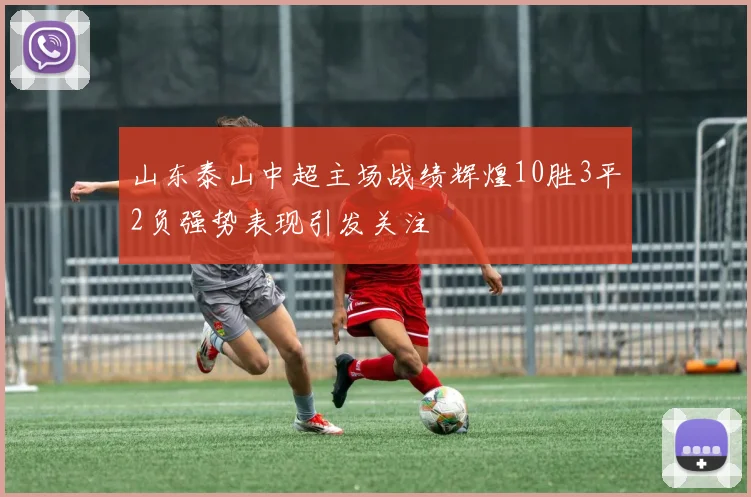 山东泰山中超主场战绩辉煌10胜3平2负强势表现引发关注