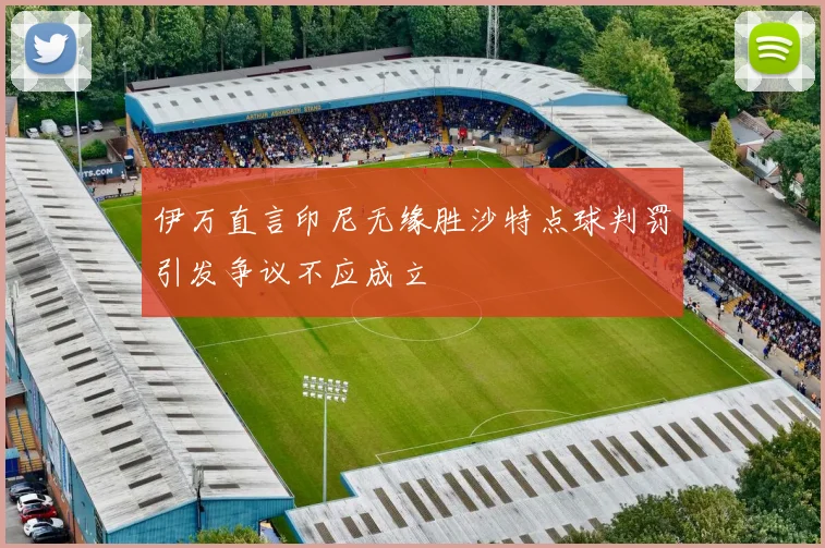 伊万直言印尼无缘胜沙特点球判罚引发争议不应成立