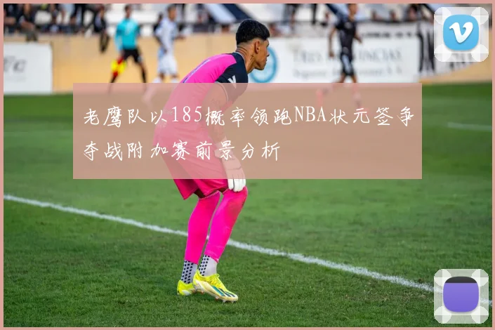 老鹰队以185概率领跑NBA状元签争夺战附加赛前景分析