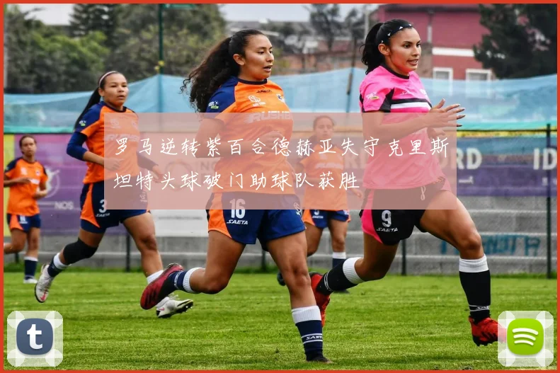 罗马逆转紫百合德赫亚失守克里斯坦特头球破门助球队获胜